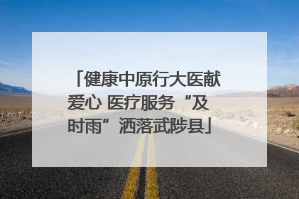健康中原行大医献爱心 医疗服务“及时雨”洒落武陟县