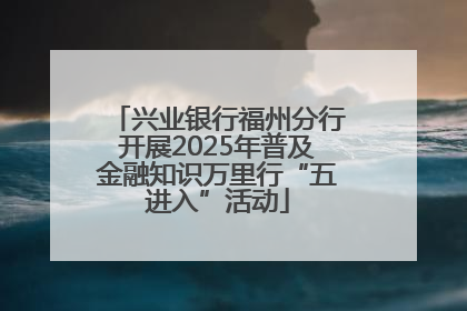 兴业银行福州分行开展2025年普及金融知识万里行“五进入”活动