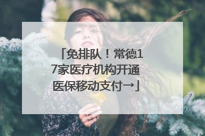 免排队！常德17家医疗机构开通医保移动支付→