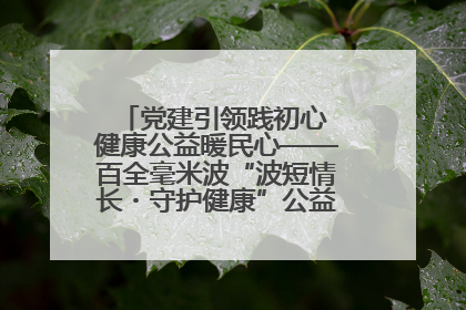 党建引领践初心 健康公益暖民心——百全毫米波“波短情长・守护健康”公益活动进社区
