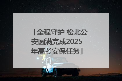 全程守护 松北公安圆满完成2025年高考安保任务
