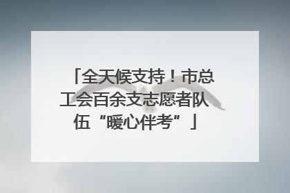 全天候支持！市总工会百余支志愿者队伍“暖心伴考”