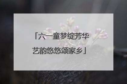 六一童梦绽芳华 艺韵悠悠颂家乡