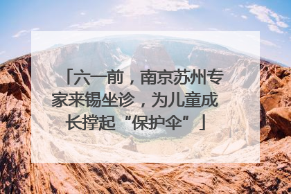 六一前，南京苏州专家来锡坐诊，为儿童成长撑起“保护伞”