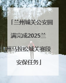 兰州城关公安圆满完成2025兰州马拉松城关赛段安保任务