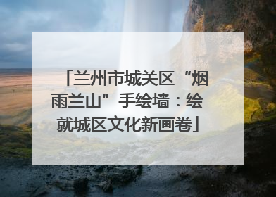 兰州市城关区“烟雨兰山”手绘墙：绘就城区文化新画卷