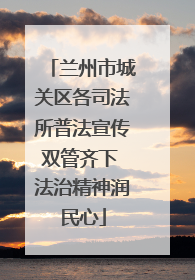 兰州市城关区各司法所普法宣传双管齐下 法治精神润民心