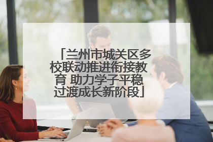 兰州市城关区多校联动推进衔接教育 助力学子平稳过渡成长新阶段