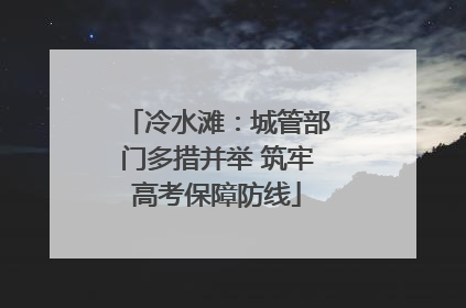 冷水滩：城管部门多措并举 筑牢高考保障防线