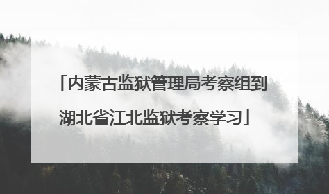 内蒙古监狱管理局考察组到湖北省江北监狱考察学习