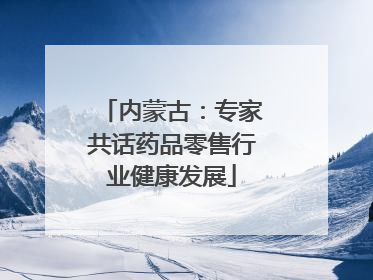 内蒙古：专家共话药品零售行业健康发展