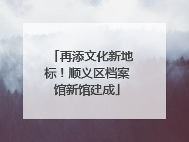 再添文化新地标！顺义区档案馆新馆建成