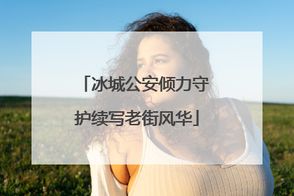 冰城公安倾力守护续写老街风华