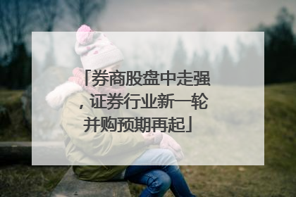 券商股盘中走强，证券行业新一轮并购预期再起