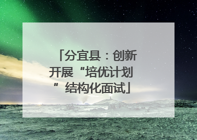 分宜县：创新开展“培优计划”结构化面试