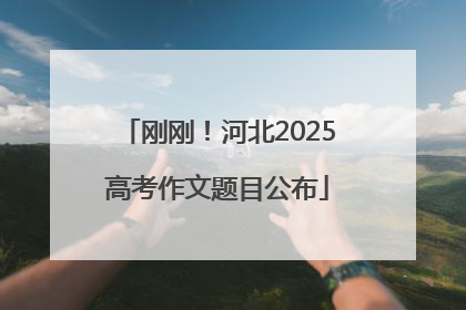 刚刚！河北2025高考作文题目公布