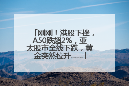 刚刚！港股下挫，A50跌超2%，亚太股市全线下跌，黄金突然拉升……