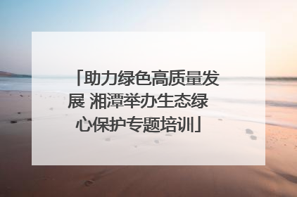 助力绿色高质量发展 湘潭举办生态绿心保护专题培训