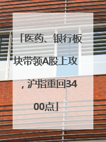 医药、银行板块带领A股上攻，沪指重回3400点