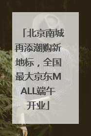 北京南城再添潮购新地标，全国最大京东MALL端午开业