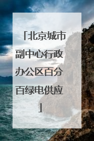 北京城市副中心行政办公区百分百绿电供应