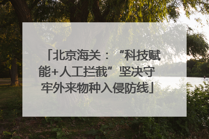 北京海关：“科技赋能+人工拦截”坚决守牢外来物种入侵防线
