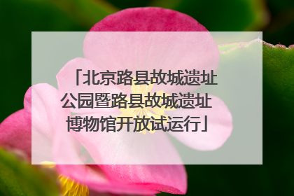 北京路县故城遗址公园暨路县故城遗址博物馆开放试运行