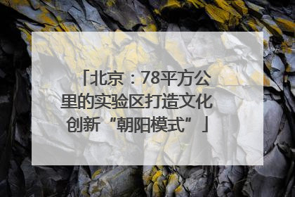 北京：78平方公里的实验区打造文化创新“朝阳模式”