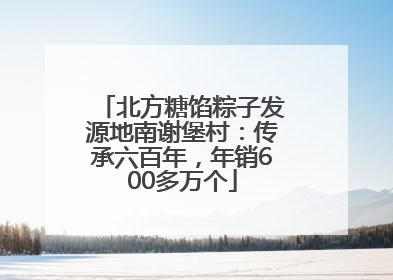 北方糖馅粽子发源地南谢堡村：传承六百年，年销600多万个