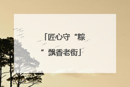 匠心守“粽”飘香老街