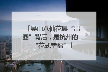 吴山八仙花展“出圈”背后，是杭州的“花式幸福”