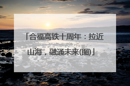 合福高铁十周年：拉近山海，融通未来(图)