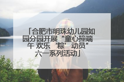 合肥市明珠幼儿园如园分园开展“童心撞端午 欢乐‘粽’动员”六一系列活动