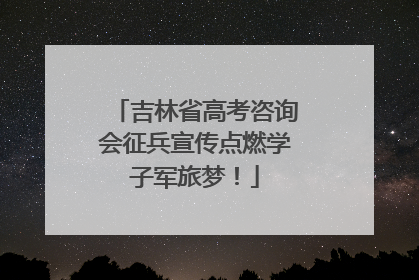 吉林省高考咨询会征兵宣传点燃学子军旅梦！
