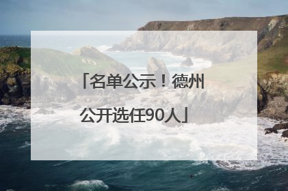 名单公示！德州公开选任90人