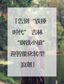 告别“铁锤时代” 吉林“钢铁小镇”迎智能化转型浪潮