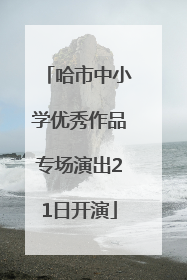 哈市中小学优秀作品专场演出21日开演