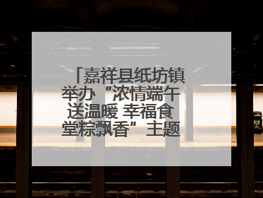 嘉祥县纸坊镇举办“浓情端午送温暖 幸福食堂粽飘香”主题文明实践活动