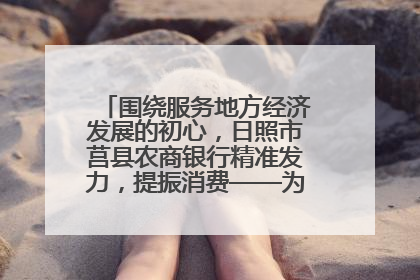 围绕服务地方经济发展的初心，日照市莒县农商银行精准发力，提振消费——为文旅注入金融动能
