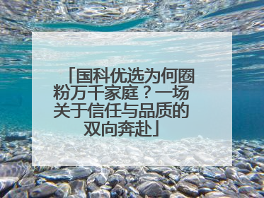 国科优选为何圈粉万千家庭？一场关于信任与品质的双向奔赴