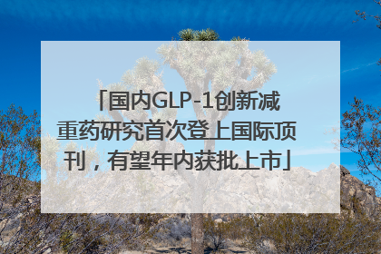 国内GLP-1创新减重药研究首次登上国际顶刊，有望年内获批上市