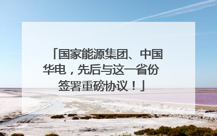 国家能源集团、中国华电，先后与这一省份签署重磅协议！