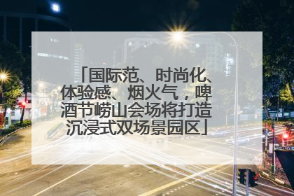 国际范、时尚化、体验感、烟火气，啤酒节崂山会场将打造沉浸式双场景园区