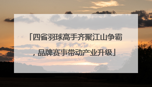 四省羽球高手齐聚江山争霸，品牌赛事带动产业升级