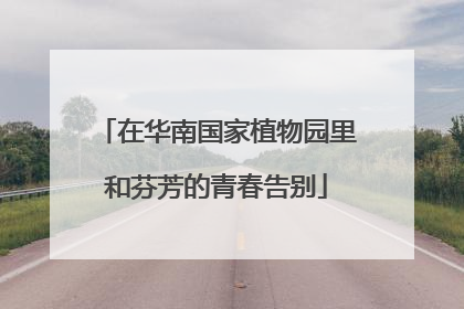 在华南国家植物园里和芬芳的青春告别
