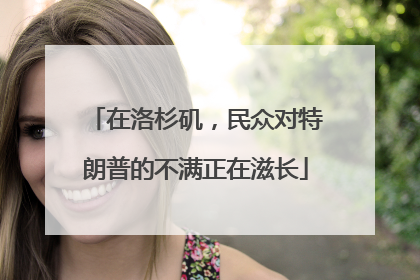 在洛杉矶，民众对特朗普的不满正在滋长