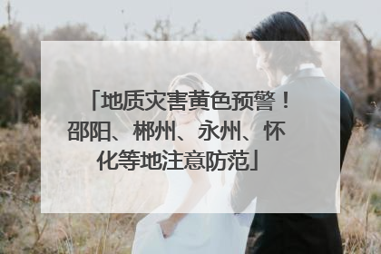 地质灾害黄色预警！邵阳、郴州、永州、怀化等地注意防范