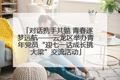 对话携手共勉 青春逐梦远航——云龙区举办青年党员“迎七一话成长挑大梁”交流活动
