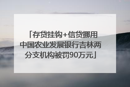 存贷挂钩+信贷挪用 中国农业发展银行吉林两分支机构被罚90万元