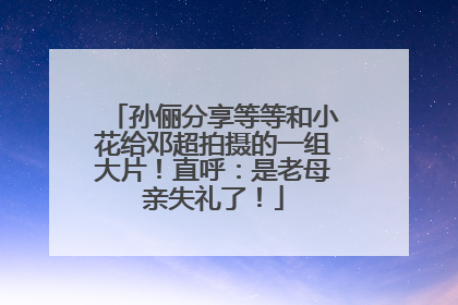 孙俪分享等等和小花给邓超拍摄的一组大片！直呼：是老母亲失礼了！